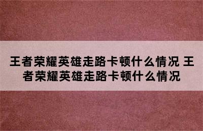 王者荣耀英雄走路卡顿什么情况 王者荣耀英雄走路卡顿什么情况